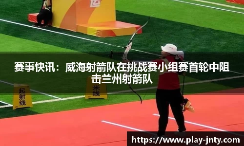 赛事快讯：威海射箭队在挑战赛小组赛首轮中阻击兰州射箭队