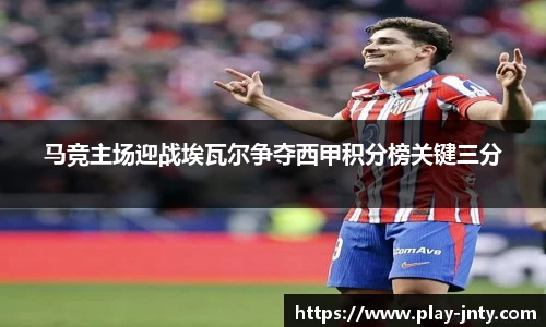 马竞主场迎战埃瓦尔争夺西甲积分榜关键三分