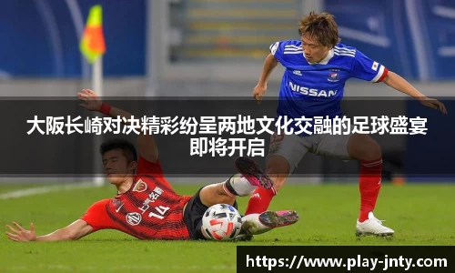 大阪长崎对决精彩纷呈两地文化交融的足球盛宴即将开启