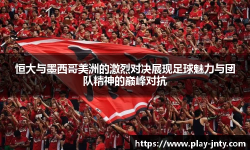 恒大与墨西哥美洲的激烈对决展现足球魅力与团队精神的巅峰对抗